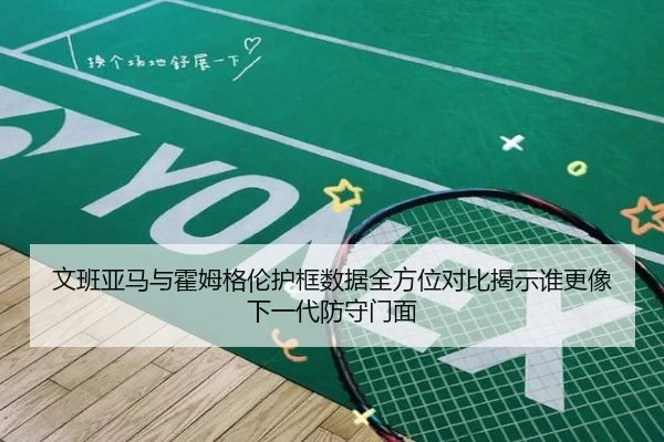 文班亚马与霍姆格伦护框数据全方位对比揭示谁更像下一代防守门面